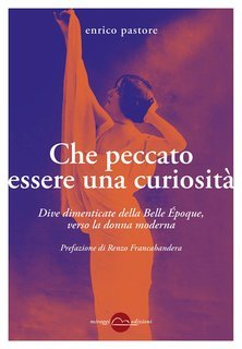 Enrico Pastore - Che peccato essere una curiosità. Dive dimenticate della Belle Époque, verso la donna moderna (2024)