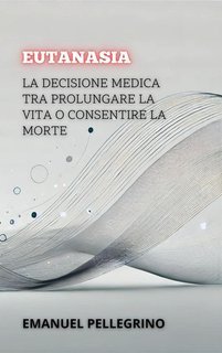 Emanuel Pellegrino - Eutanasia. La decisione medica tra prolungare la vita o consentire la morte (2024)