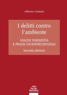 Alberto Galanti - I delitti contro l'ambiente. Analisi normativa e prassi giurisprudenziali (2024)
