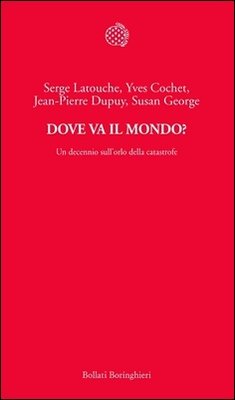 Serge Latouche, Yves Cochet, Jean-Pierre Dupuy, Susan George - Dove va il mondo? Un decennio sull'orlo della catastrofe (2013)
