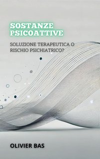 Olivier Bas - Sostanze psicoattive. Soluzione terapeutica o rischio psichiatrico? (2025)