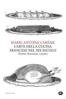 Marie-Antoine Carême - L'arte della cucina francese nel XIX secolo. Trattato elementare e pratico (2019)