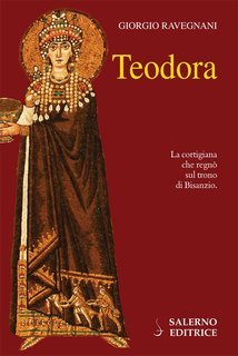 Giorgio Ravegnani - Teodora. La cortigiana che regnò sul trono di Bisanzio (2016)