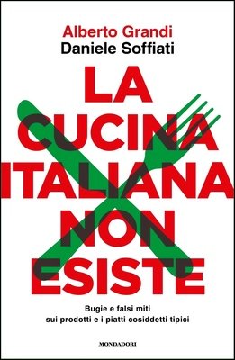Alberto Grandi, Daniele Soffiati - La cucina italiana non esiste. Bugie e falsi miti sui prodotti e i piatti cosiddetti tipici (2024)