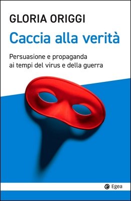 Gloria Origgi - Caccia alla verità. Persuasione e propaganda ai tempi del virus e della guerra (2022)