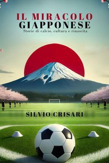 Silvio Crisari - Il Miracolo Giapponese. Storie di Calcio, Cultura e Rinascita (2025)