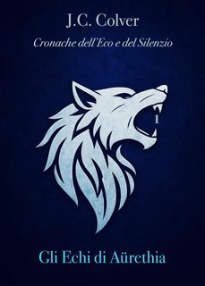 J.C. Colver - Cronache dell’Eco e del Silenzio Vol. 1. Gli Echi di Aürethia (2025)