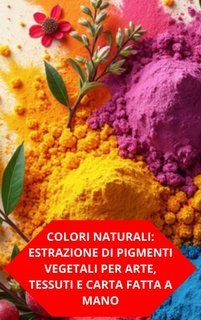 Duke Souza - Colori naturali. Estrazione di pigmenti vegetali per arte, tessuti e carta fatta a mano (2025)