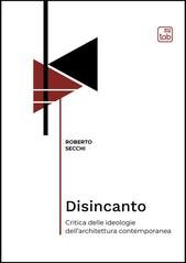 Roberto Secchi - Disincanto. Critica delle ideologie dell'architettura contemporanea (2025)