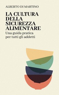 Alberto Di Martino - La cultura della sicurezza alimentare. Una guida pratica per tutti gli addetti (2025)