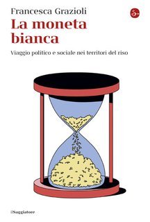Francesca Grazioli - La moneta bianca. Viaggio politico e sociale nei territori del riso (2025)