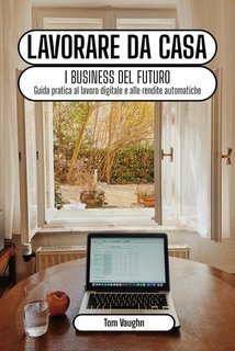 Tom Vaughn - Lavorare da casa. I business del futuro. Guida pratica al lavoro digitale e alle rendite automatiche online (2025)