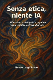 Renzo Luigi Scavo - Senza etica, niente IA.  Riflessioni e dialoghi su regole e responsabilità nell'era digitale (2025)