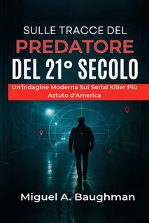 Miguel A. Baughman - Sulle tracce del predatore del 21° secolo. Un'indagine moderna sul serial killer più astuto d'America (2025)