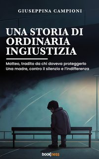 Giuseppina Campioni - Una storia di ordinaria ingiustizia. Matteo, tradito da chi doveva proteggerlo. Una madre, contro il silenzio e l’indifferenza (2025)