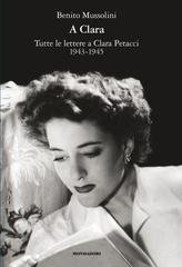 Benito Mussolini - A Clara. Tutte le lettere a Clara Petacci 1943-1945 (2011)