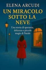 Elena Arcudi - Un miracolo sotto la neve. Una storia di speranza, dolcezza e piccole magie di Natale (2025)