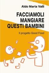 Aldo Maria Valli - Facciamoli mangiare questi bambini. Il progetto Good Food (2023)