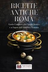 Testi Creativi - Ricette antiche Roma. Guida completa alla cucina storica e ai sapori dell’antichità romana (2025)