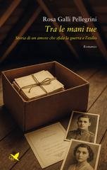 Rosa Galli Pellegrini - Tra le mani tue. Storia di un amore che sfida la guerra e l’esilio (2025)