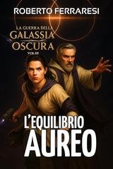 Roberto Ferraresi - La guerra della Galassia Oscura  Vol. 3. L'Equilibrio Aureo (2025)