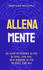 Cristiano Mocciola - Allena Mente. Se vuoi ottenere di più di quel che hai, devi essere di più di quel che sei (2025)