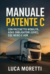 Luca Moretti - Manuale Patente C. Con pacchetto mobilità, ADAS obbligatori (GSR2), CQC merci e ADR (2026)