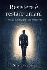Saverio Sarcina - Resistere è restare umani. Storia di dolore, giustizia e rinascita (2025)