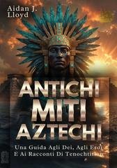 Aidan J. Lloyd - Antichi miti aztechi. Una guida agli dei, agli eroi e ai racconti di Tenochtitlan (2025)