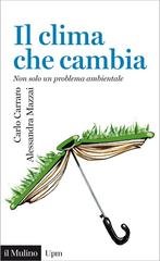 Carlo Carraro, Alessandra Mazzai - Il clima che cambia. Non solo un problema ambientale (2015)