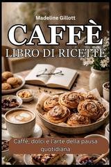 Gillott Madeline - Caffè libro di ricette. Caffè, dolci e l'arte della pausa quotidiana (2026)