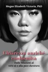Megan Elizabeth Victoria, PhD - Chiarezza anziché conformità. Dalle relazioni al vero sé e alla pace duratura (2026)