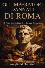 Azeglio M. Trentino - Gli imperatori dannati di Roma. Il peso corruttore del potere assoluto (2026)