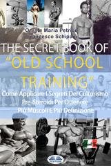 Oreste Maria Petrillo, Francesco Schipani - The secret book of old school training. Come applicare i segreti del culturismo degli albori per ottenere più muscoli e più definizione (2024)
