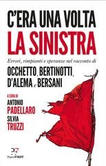 Antonio Padellaro, Silvia Truzzi - C'era una volta la sinistra. Errori, rimpianti e speranze nel racconto di Occhetto, Bertinotti, D'Alema e Bersani (2019)