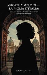 Lucas Almanza - Giorgia Meloni, la figlia d'Italia. Come una ribelle è diventata il leader più controverso d'Europa (2026)