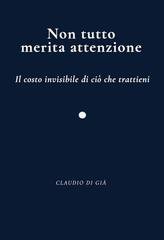 Claudio Di Già - Non tutto merita attenzione. Il costo invisibile di ciò che trattieni (2026)
