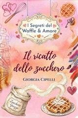 Giorgia Cipelli - I Segreti del Waffle & Amore Vol. 1. Il ricatto dello zucchero (2026)