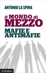 Antonio La Spina - Il mondo di mezzo. Mafie e antimafie (2016)