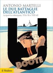 Antonio Martelli - Le due battaglie dell'Atlantico. La guerra subacquea, 1914-18 e 1939-45 (2015)