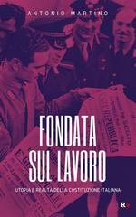 Antonio Martino - Fondata sul lavoro. Utopia e realtà della Costituzione italiana (2022)