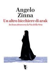 Angelo Zinna - Un altro bicchiere di arak. In Iran attraverso la Via della Seta (2016)