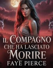 Faye Pierce - Trilogia dell'Alpha degli Alphas Vol. 1. Il compagno che ha lasciato morire (2026)