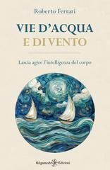 Roberto Ferrari - Vie d’acqua e di vento. Lascia agire l’intelligenza del corpo (2026)