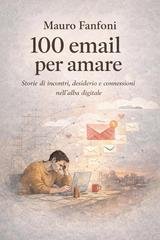 Mauro Fanfoni - 100 email per amare. Storie di incontri, desiderio e connessioni nell'alba digitale (2026)