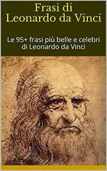 Richard Bob - Frasi di Leonardo da Vinci. Le 95+ frasi più belle e celebri di Leonardo da Vinci (2019)