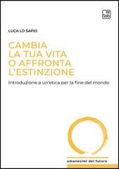 Luca Lo Sapio - Cambia la tua vita o affronta l’estinzione. Introduzione a un’etica per la fine del mondo (2026)