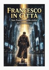Roberto Rostin - Francesco in città. San Francesco nella civiltà del consumismo (2026)