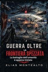 Elias Montealto - Guerra oltre la frontiera spezzata. La battaglia dell'umanità è appena iniziata (2026)
