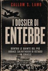 Callum S. Lamb - I dossier di Entebbe. Dentro le quinte del più audace salvataggio di ostaggi in Israele (2026)